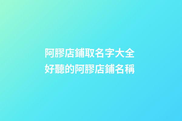 阿膠店鋪取名字大全 好聽的阿膠店鋪名稱-第1張-店鋪起名-玄機派